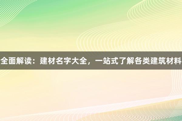 全面解读：建材名字大全，一站式了解各类建筑材料