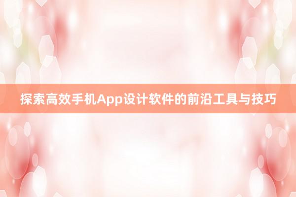 探索高效手机App设计软件的前沿工具与技巧