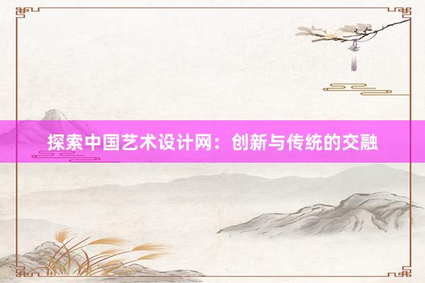 探索中国艺术设计网：创新与传统的交融