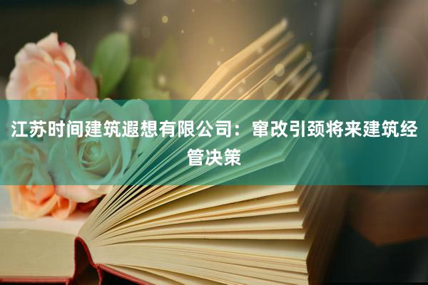 江苏时间建筑遐想有限公司：窜改引颈将来建筑经管决策