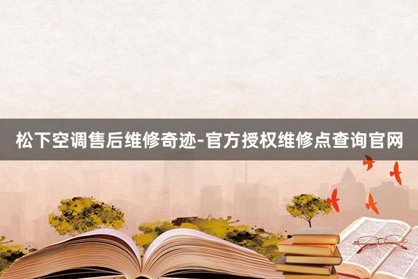 松下空调售后维修奇迹-官方授权维修点查询官网